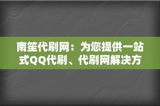 南笙代刷网:为您提供一站式QQ代刷、代刷网解决方案 第2张 南笙代刷网:为您提供一站式QQ代刷、代刷网解决方案 第2张