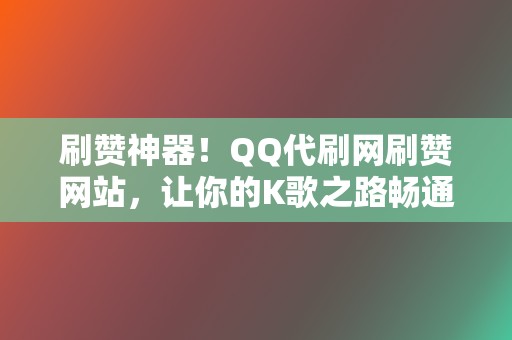 刷赞神器!QQ代刷网刷赞网站,让你的K歌之路畅通无阻 第2张 刷赞神器!QQ代刷网刷赞网站,让你的K歌之路畅通无阻 第2张