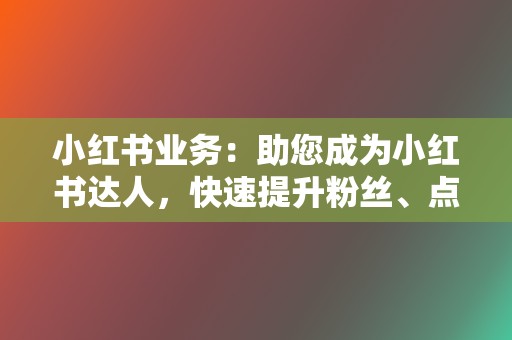 小红书业务:助您成为小红书达人,快速提升粉丝、点赞、收藏 第2张 小红书业务:助您成为小红书达人,快速提升粉丝、点赞、收藏 第2张