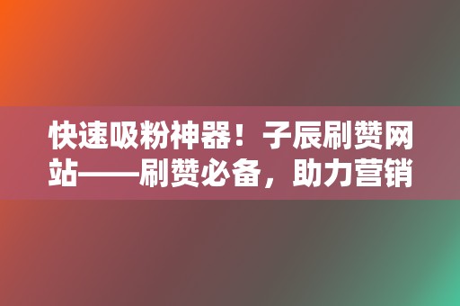 快速吸粉神器!子辰刷赞网站——刷赞必备,助力营销增粉 第2张 快速吸粉神器!子辰刷赞网站——刷赞必备,助力营销增粉 第2张