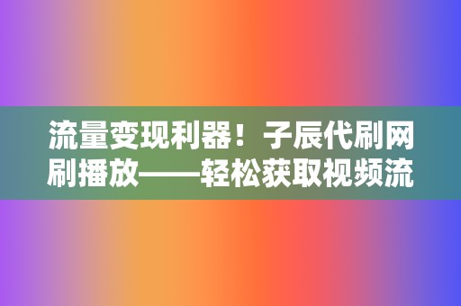 流量变现利器!子辰代刷网刷播放——轻松获取视频流量,打造网红之路 第2张 流量变现利器!子辰代刷网刷播放——轻松获取视频流量,打造网红之路 第2张
