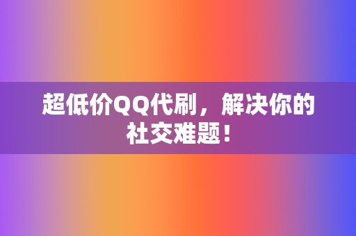 超低价QQ代刷,解决你的社交难题! 第2张 超低价QQ代刷,解决你的社交难题! 第2张