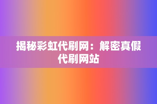 揭秘彩虹代刷网:解密真假代刷网站 第2张 揭秘彩虹代刷网:解密真假代刷网站 第2张
