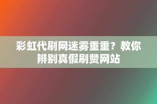 彩虹代刷网迷雾重重?教你辨别真假刷赞网站 第2张 彩虹代刷网迷雾重重?教你辨别真假刷赞网站 第2张