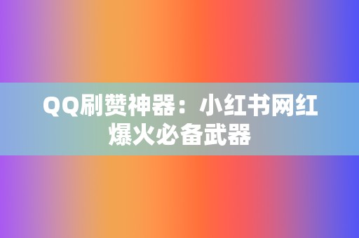 QQ刷赞神器：小红书网红爆火必备武器