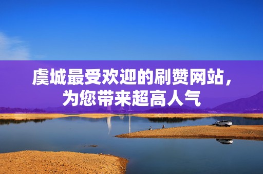 虞城最受欢迎的刷赞网站,为您带来超高人气 第2张 虞城最受欢迎的刷赞网站,为您带来超高人气 第2张