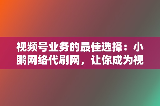 视频号业务的最佳选择:小鹏网络代刷网,让你成为视频达人 第2张 视频号业务的最佳选择:小鹏网络代刷网,让你成为视频达人 第2张