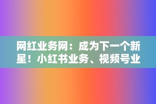 网红业务网:成为下一个新星!小红书业务、视频号业务,帮你打造影响力 第2张 网红业务网:成为下一个新星!小红书业务、视频号业务,帮你打造影响力 第2张