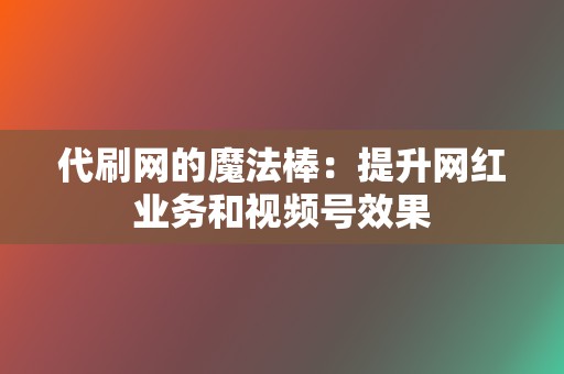 代刷网的魔法棒:提升网红业务和视频号效果 第2张 代刷网的魔法棒:提升网红业务和视频号效果 第2张