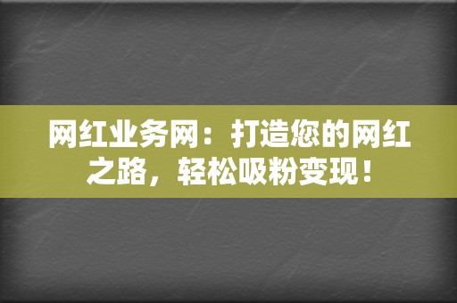 网红业务网:打造您的网红之路,轻松吸粉变现! 第2张 网红业务网:打造您的网红之路,轻松吸粉变现! 第2张