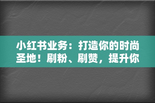 小红书业务:打造你的时尚圣地!刷粉、刷赞,提升你的小红书人气 第2张 小红书业务:打造你的时尚圣地!刷粉、刷赞,提升你的小红书人气 第2张