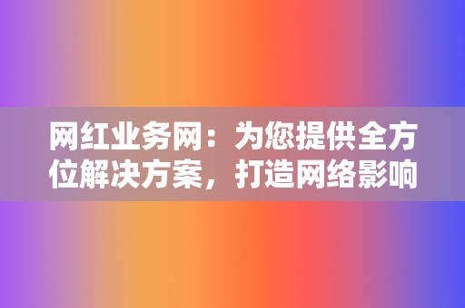 网红业务网:为您提供全方位解决方案,打造网络影响力 第2张 网红业务网:为您提供全方位解决方案,打造网络影响力 第2张