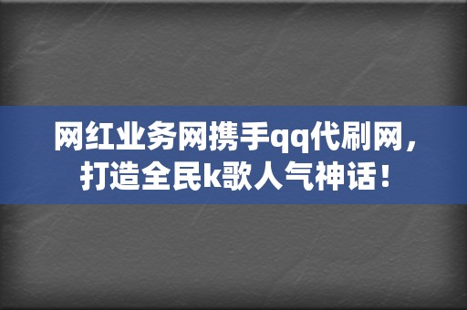 网红业务网携手qq代刷网,打造全民k歌人气神话! 第2张 网红业务网携手qq代刷网,打造全民k歌人气神话! 第2张