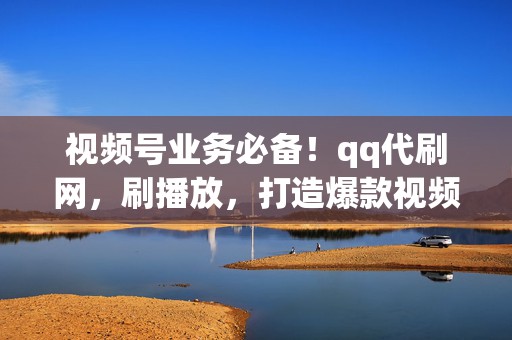 视频号业务必备!qq代刷网,刷播放,打造爆款视频不是梦! 第2张 视频号业务必备!qq代刷网,刷播放,打造爆款视频不是梦! 第2张