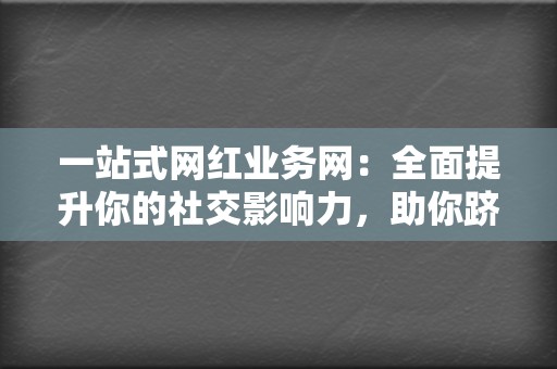 一站式网红业务网:全面提升你的社交影响力,助你跻身网红之列 第2张 一站式网红业务网:全面提升你的社交影响力,助你跻身网红之列 第2张