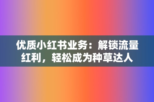 优质小红书业务:解锁流量红利,轻松成为种草达人 第2张 优质小红书业务:解锁流量红利,轻松成为种草达人 第2张