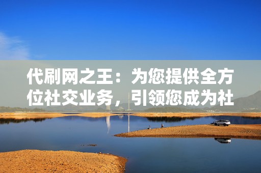 代刷网之王：为您提供全方位社交业务，引领您成为社交媒体明星