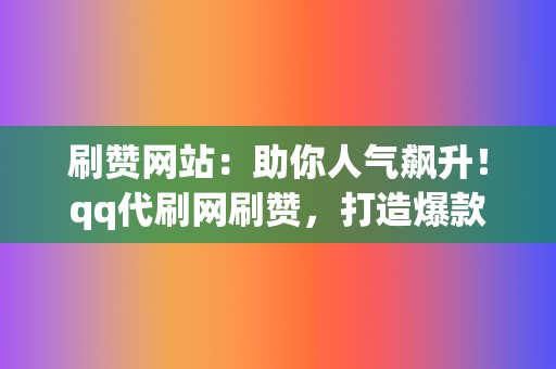 刷赞网站:助你人气飙升!qq代刷网刷赞,打造爆款内容 第2张 刷赞网站:助你人气飙升!qq代刷网刷赞,打造爆款内容 第2张