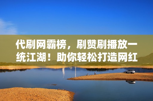 代刷网霸榜,刷赞刷播放一统江湖!助你轻松打造网红业务,引爆流量盛宴! 第2张 代刷网霸榜,刷赞刷播放一统江湖!助你轻松打造网红业务,引爆流量盛宴! 第2张