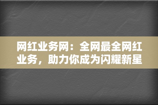 网红业务网:全网最全网红业务,助力你成为闪耀新星! 第2张 网红业务网:全网最全网红业务,助力你成为闪耀新星! 第2张