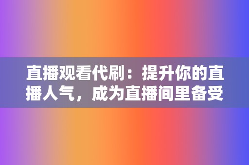 直播观看代刷:提升你的直播人气,成为直播间里备受关注的焦点! 第2张 直播观看代刷:提升你的直播人气,成为直播间里备受关注的焦点! 第2张