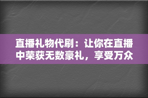 直播礼物代刷:让你在直播中荣获无数豪礼,享受万众瞩目的荣耀! 第2张 直播礼物代刷:让你在直播中荣获无数豪礼,享受万众瞩目的荣耀! 第2张