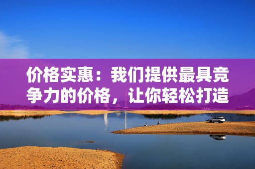 价格实惠:我们提供最具竞争力的价格,让你轻松打造网红之路! 第2张 价格实惠:我们提供最具竞争力的价格,让你轻松打造网红之路! 第2张