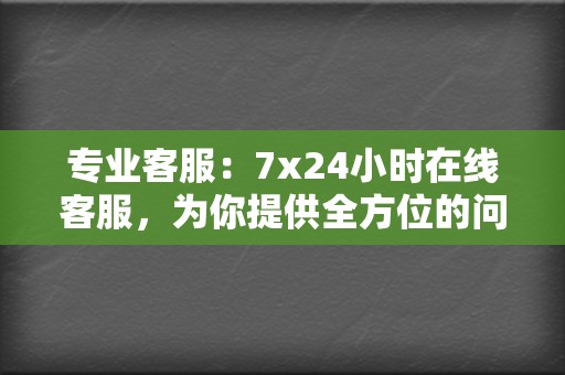 专业客服:7x24小时在线客服,为你提供全方位的问题解答和服务! 第2张 专业客服:7x24小时在线客服,为你提供全方位的问题解答和服务! 第2张