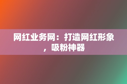 网红业务网:打造网红形象,吸粉神器 第2张 网红业务网:打造网红形象,吸粉神器 第2张