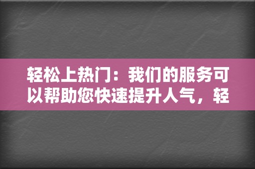 轻松上热门:我们的服务可以帮助您快速提升人气,轻松上热门。 第2张 轻松上热门:我们的服务可以帮助您快速提升人气,轻松上热门。 第2张