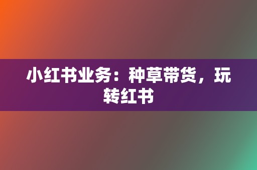 小红书业务:种草带货,玩转红书 第2张 小红书业务:种草带货,玩转红书 第2张