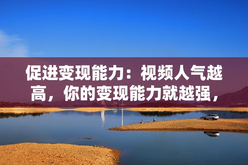 促进变现能力:视频人气越高,你的变现能力就越强,助你实现网红梦。 第2张 促进变现能力:视频人气越高,你的变现能力就越强,助你实现网红梦。 第2张