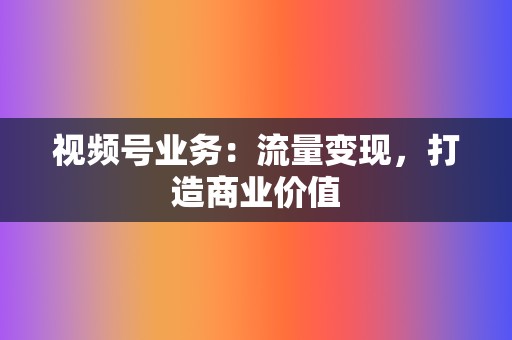 视频号业务:流量变现,打造商业价值 第2张 视频号业务:流量变现,打造商业价值 第2张