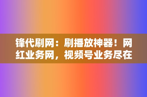 锋代刷网:刷播放神器!网红业务网,视频号业务尽在锋代刷网 第2张 锋代刷网:刷播放神器!网红业务网,视频号业务尽在锋代刷网 第2张