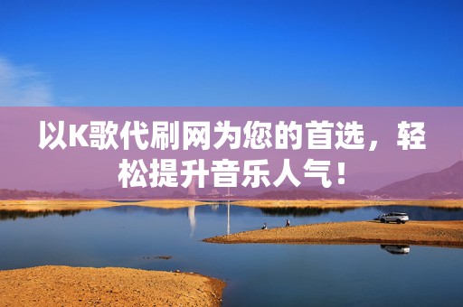 以K歌代刷网为您的首选,轻松提升音乐人气! 第2张 以K歌代刷网为您的首选,轻松提升音乐人气! 第2张