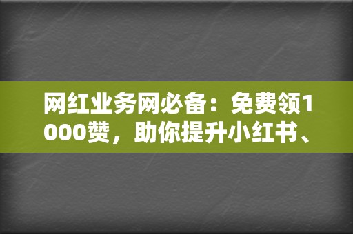 网红业务网必备:免费领1000赞,助你提升小红书、视频号影响力 第2张 网红业务网必备:免费领1000赞,助你提升小红书、视频号影响力 第2张