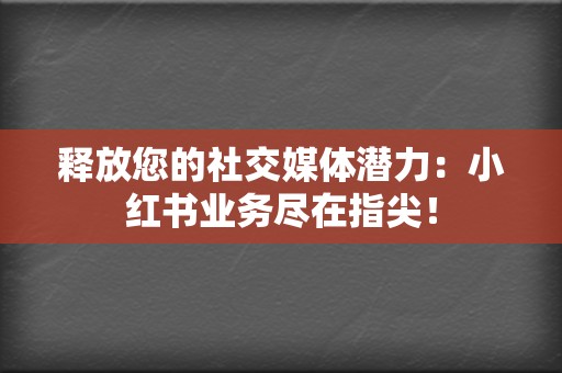 释放您的社交媒体潜力:小红书业务尽在指尖! 第2张 释放您的社交媒体潜力:小红书业务尽在指尖! 第2张