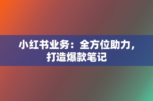 小红书业务:全方位助力,打造爆款笔记 第2张 小红书业务:全方位助力,打造爆款笔记 第2张