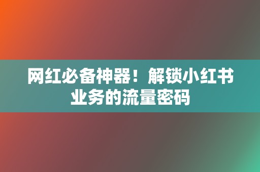 网红必备神器!解锁小红书业务的流量密码 第2张 网红必备神器!解锁小红书业务的流量密码 第2张
