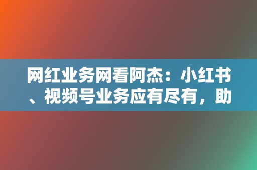 网红业务网看阿杰:小红书、视频号业务应有尽有,助你成为社交媒体达人 第2张 网红业务网看阿杰:小红书、视频号业务应有尽有,助你成为社交媒体达人 第2张