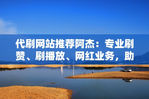代刷网站推荐阿杰:专业刷赞、刷播放、网红业务,助力你的网络影响力提升 第2张 代刷网站推荐阿杰:专业刷赞、刷播放、网红业务,助力你的网络影响力提升 第2张