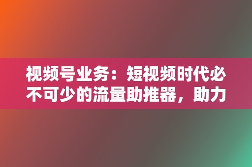 视频号业务:短视频时代必不可少的流量助推器,助力视频播放量飙升 第2张 视频号业务:短视频时代必不可少的流量助推器,助力视频播放量飙升 第2张