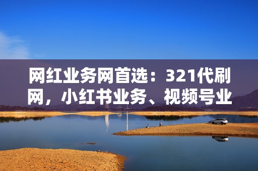 网红业务网首选:321代刷网,小红书业务、视频号业务,助力你成为网红达人 第2张 网红业务网首选:321代刷网,小红书业务、视频号业务,助力你成为网红达人 第2张