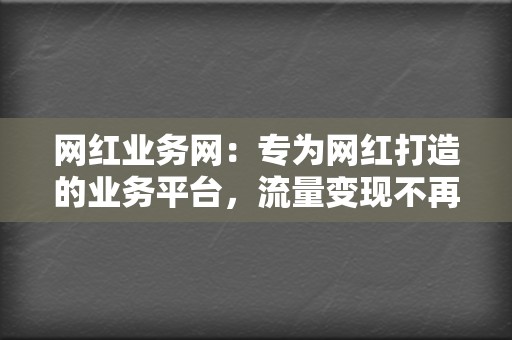 网红业务网:专为网红打造的业务平台,流量变现不再是梦! 第2张 网红业务网:专为网红打造的业务平台,流量变现不再是梦! 第2张