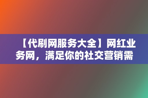 【代刷网服务大全】网红业务网,满足你的社交营销需求 第2张 【代刷网服务大全】网红业务网,满足你的社交营销需求 第2张