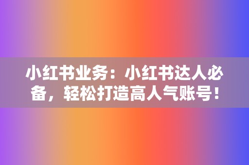 小红书业务:小红书达人必备,轻松打造高人气账号! 第2张 小红书业务:小红书达人必备,轻松打造高人气账号! 第2张
