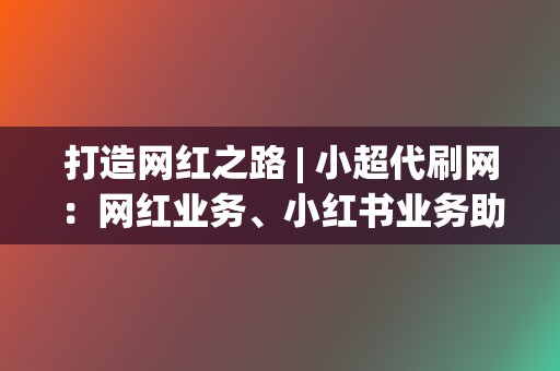 打造网红之路 | 小超代刷网:网红业务、小红书业务助你脱颖而出 第2张 打造网红之路 | 小超代刷网:网红业务、小红书业务助你脱颖而出 第2张