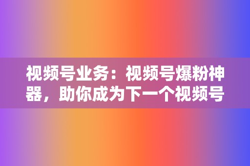 视频号业务:视频号爆粉神器,助你成为下一个视频号网红! 第2张 视频号业务:视频号爆粉神器,助你成为下一个视频号网红! 第2张