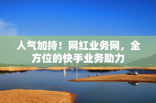 人气加持!网红业务网,全方位的快手业务助力 第2张 人气加持!网红业务网,全方位的快手业务助力 第2张