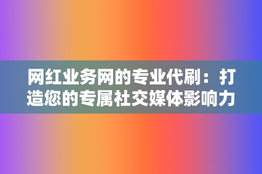 网红业务网的专业代刷:打造您的专属社交媒体影响力 第2张 网红业务网的专业代刷:打造您的专属社交媒体影响力 第2张